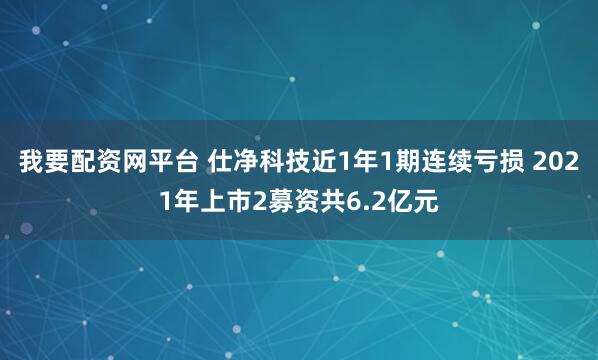 我要配资网平台 仕净科技近1年1期连续亏损 2021年上市2募资共6.2亿元