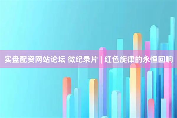 实盘配资网站论坛 微纪录片 | 红色旋律的永恒回响