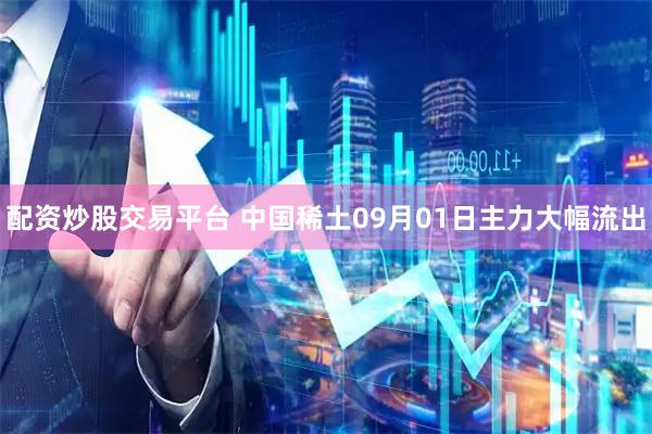 配资炒股交易平台 中国稀土09月01日主力大幅流出
