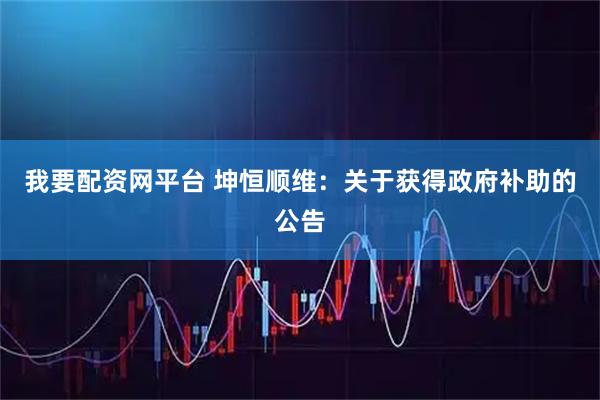 我要配资网平台 坤恒顺维：关于获得政府补助的公告