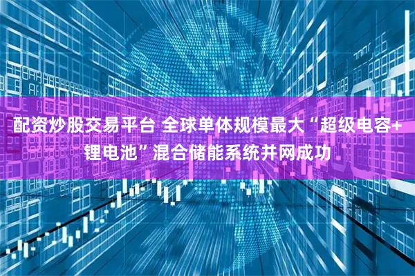 配资炒股交易平台 全球单体规模最大“超级电容+锂电池”混合储能系统并网成功
