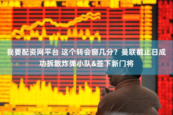 我要配资网平台 这个转会窗几分？曼联截止日成功拆散炸弹小队&签下新门将