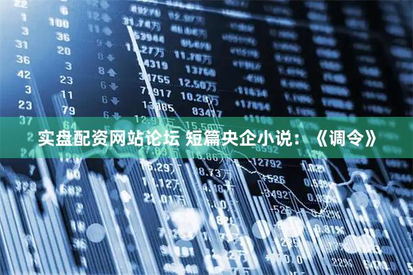 实盘配资网站论坛 短篇央企小说：《调令》