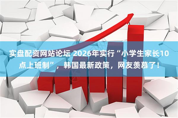 实盘配资网站论坛 2026年实行“小学生家长10点上班制”，韩国最新政策，网友羡慕了！