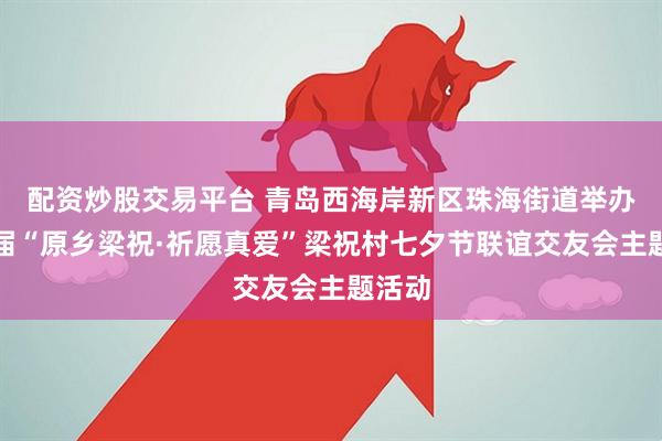配资炒股交易平台 青岛西海岸新区珠海街道举办第二届“原乡梁祝·祈愿真爱”梁祝村七夕节联谊交友会主题活动
