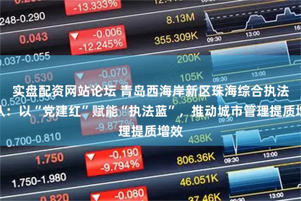 实盘配资网站论坛 青岛西海岸新区珠海综合执法中队：以“党建红”赋能“执法蓝”，推动城市管理提质增效