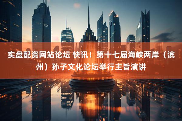 实盘配资网站论坛 快讯！第十七届海峡两岸（滨州）孙子文化论坛举行主旨演讲