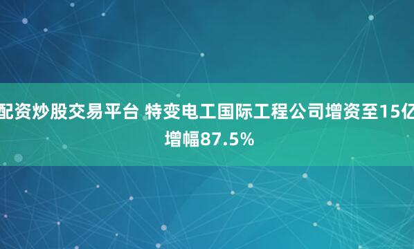 配资炒股交易平台 特变电工国际工程公司增资至15亿 增幅87.5%
