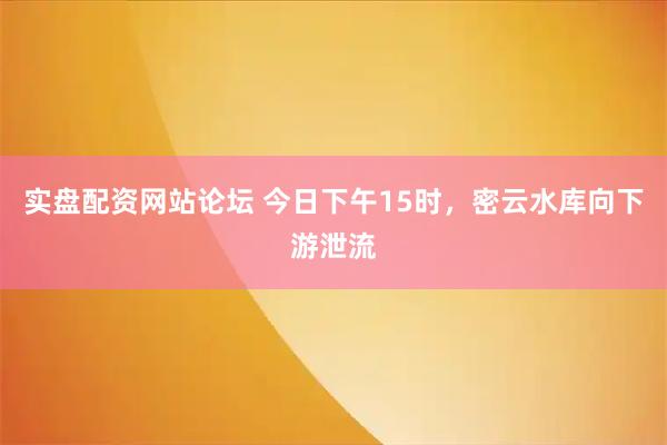 实盘配资网站论坛 今日下午15时，密云水库向下游泄流