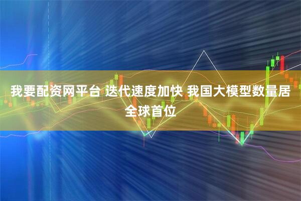 我要配资网平台 迭代速度加快 我国大模型数量居全球首位
