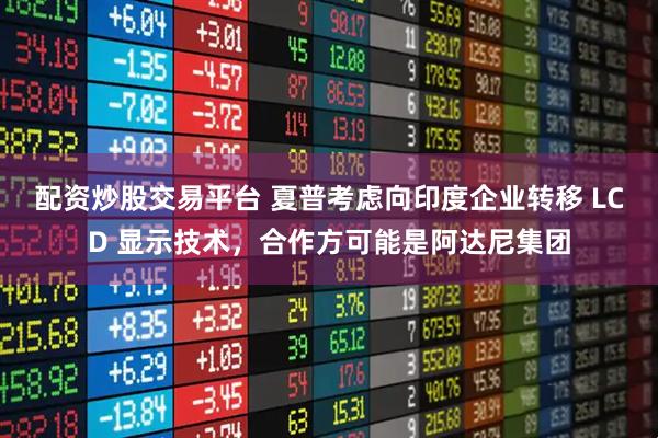 配资炒股交易平台 夏普考虑向印度企业转移 LCD 显示技术，合作方可能是阿达尼集团