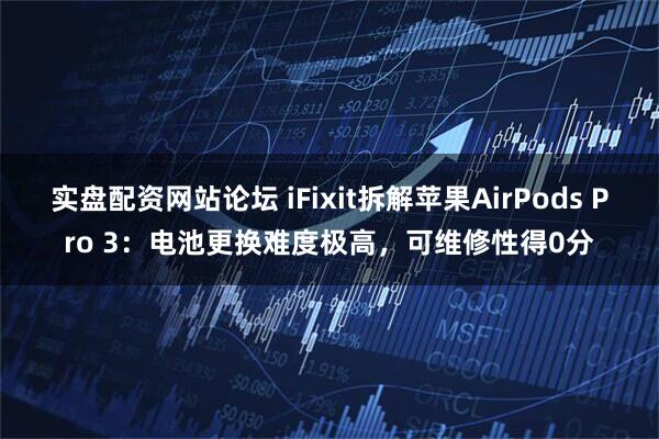 实盘配资网站论坛 iFixit拆解苹果AirPods Pro 3：电池更换难度极高，可维修性得0分