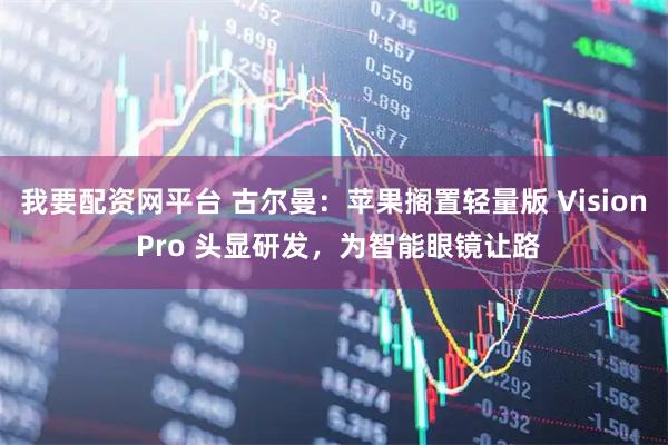 我要配资网平台 古尔曼：苹果搁置轻量版 Vision Pro 头显研发，为智能眼镜让路