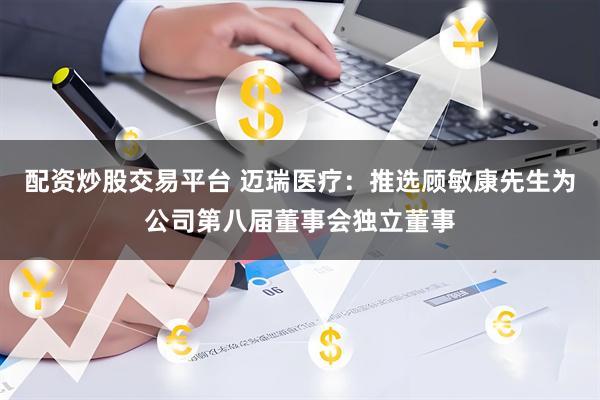 配资炒股交易平台 迈瑞医疗：推选顾敏康先生为公司第八届董事会独立董事