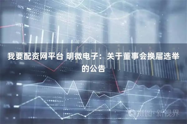 我要配资网平台 明微电子：关于董事会换届选举的公告