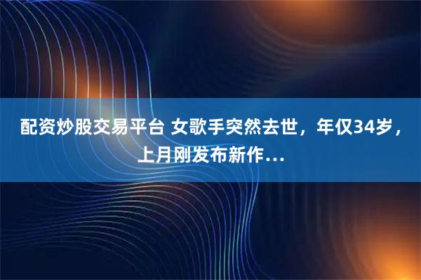 配资炒股交易平台 女歌手突然去世，年仅34岁，上月刚发布新作…