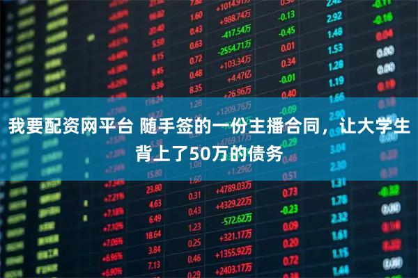 我要配资网平台 随手签的一份主播合同，让大学生背上了50万的债务