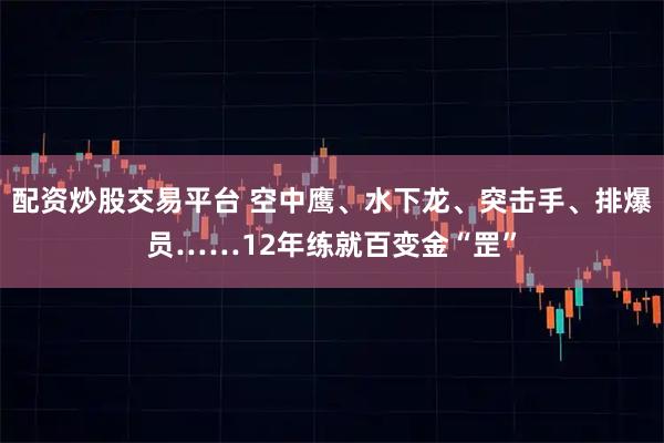 配资炒股交易平台 空中鹰、水下龙、突击手、排爆员……12年练就百变金“罡”