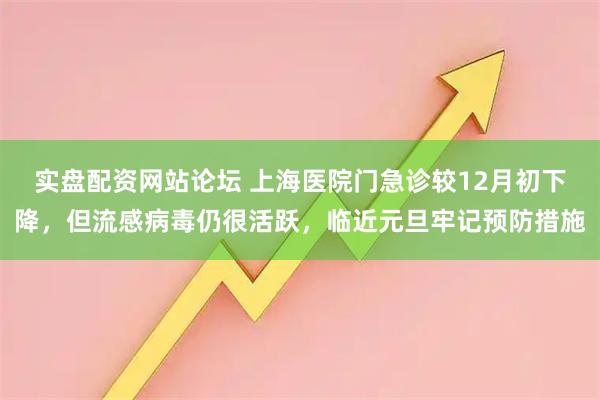 实盘配资网站论坛 上海医院门急诊较12月初下降，但流感病毒仍很活跃，临近元旦牢记预防措施