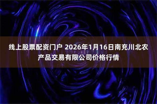 线上股票配资门户 2026年1月16日南充川北农产品交易有限公司价格行情