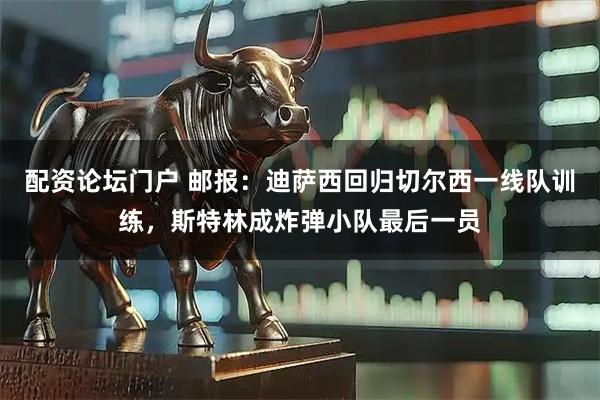 配资论坛门户 邮报：迪萨西回归切尔西一线队训练，斯特林成炸弹小队最后一员