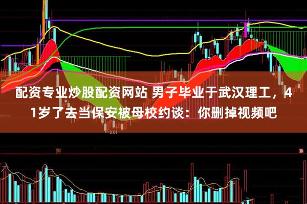 配资专业炒股配资网站 男子毕业于武汉理工，41岁了去当保安被母校约谈：你删掉视频吧