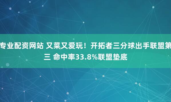 专业配资网站 又菜又爱玩！开拓者三分球出手联盟第三 命中率33.8%联盟垫底