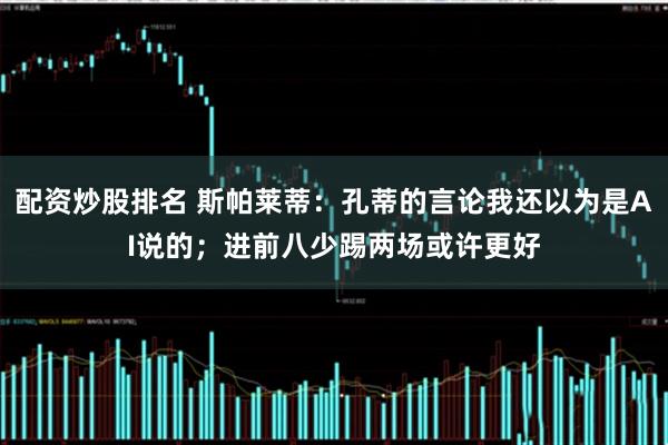 配资炒股排名 斯帕莱蒂：孔蒂的言论我还以为是AI说的；进前八少踢两场或许更好