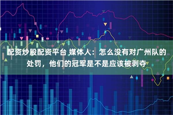 配资炒股配资平台 媒体人：怎么没有对广州队的处罚，他们的冠军是不是应该被剥夺