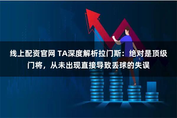 线上配资官网 TA深度解析拉门斯：绝对是顶级门将，从未出现直接导致丢球的失误