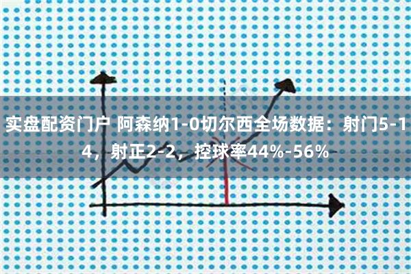 实盘配资门户 阿森纳1-0切尔西全场数据：射门5-14，射正2-2，控球率44%-56%