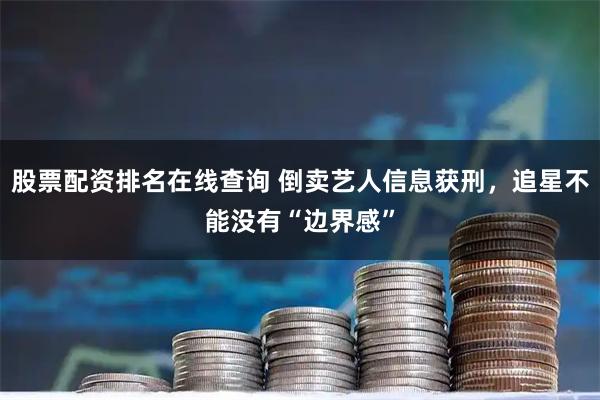 股票配资排名在线查询 倒卖艺人信息获刑，追星不能没有“边界感”