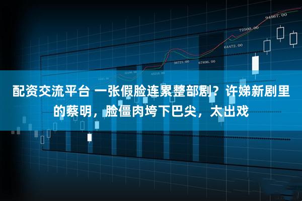 配资交流平台 一张假脸连累整部剧？许娣新剧里的蔡明，脸僵肉垮下巴尖，太出戏
