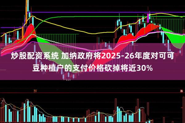 炒股配资系统 加纳政府将2025-26年度对可可豆种植户的支付价格砍掉将近30%