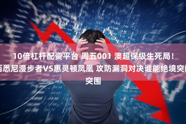 10倍杠杆配资平台 周五001 澳超保级生死局！西悉尼漫步者VS惠灵顿凤凰 攻防漏洞对决谁能绝境突围