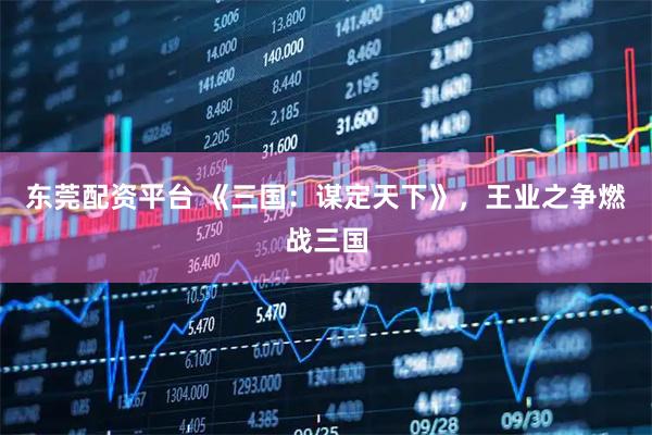 东莞配资平台 《三国：谋定天下》，王业之争燃战三国
