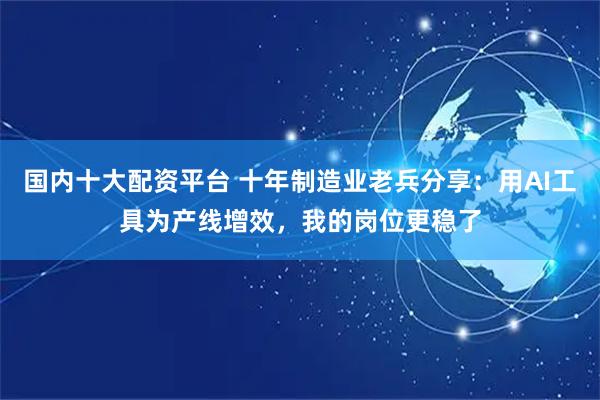 国内十大配资平台 十年制造业老兵分享：用AI工具为产线增效，我的岗位更稳了
