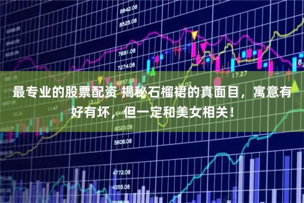 最专业的股票配资 揭秘石榴裙的真面目，寓意有好有坏，但一定和美女相关！