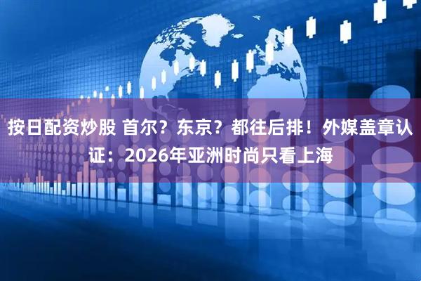 按日配资炒股 首尔？东京？都往后排！外媒盖章认证：2026年亚洲时尚只看上海