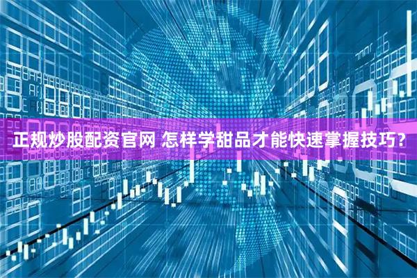 正规炒股配资官网 怎样学甜品才能快速掌握技巧？