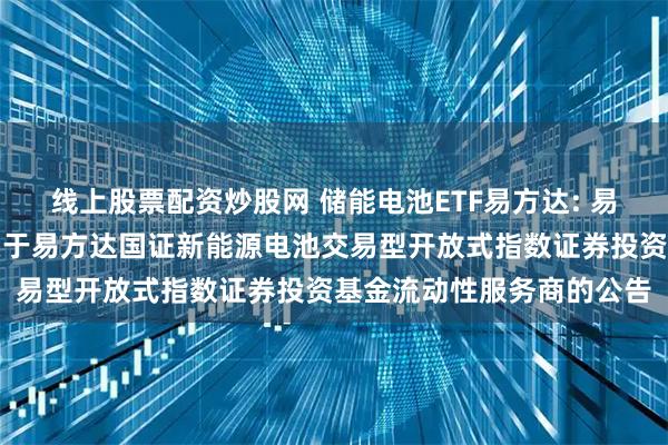 线上股票配资炒股网 储能电池ETF易方达: 易方达基金管理有限公司关于易方达国证新能源电池交易型开放式指数证券投资基金流动性服务商的公告