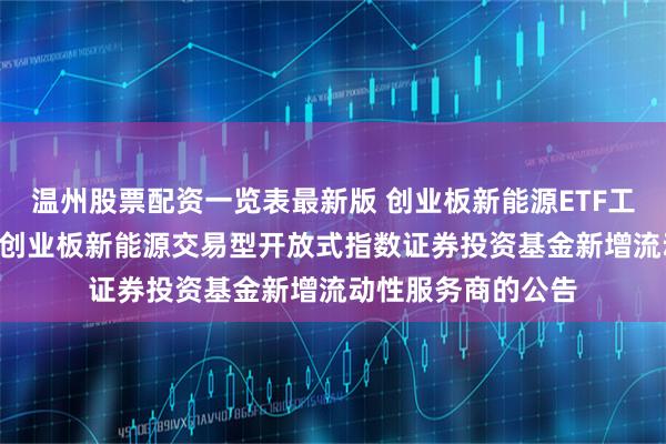 温州股票配资一览表最新版 创业板新能源ETF工银: 关于工银瑞信创业板新能源交易型开放式指数证券投资基金新增流动性服务商的公告
