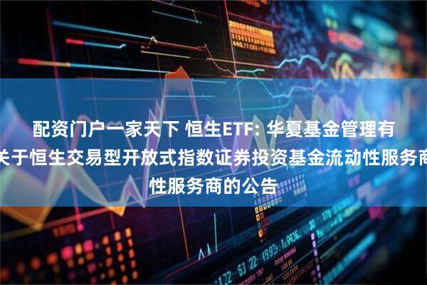配资门户一家天下 恒生ETF: 华夏基金管理有限公司关于恒生交易型开放式指数证券投资基金流动性服务商的公告