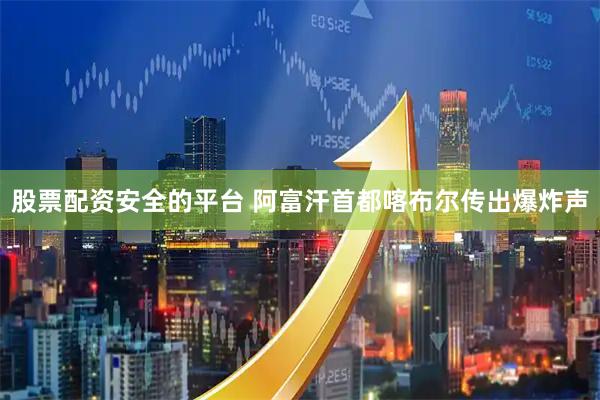 股票配资安全的平台 阿富汗首都喀布尔传出爆炸声