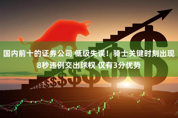 国内前十的证券公司 低级失误！骑士关键时刻出现8秒违例交出球权 仅有3分优势