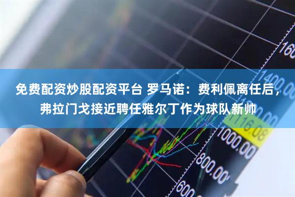 免费配资炒股配资平台 罗马诺：费利佩离任后，弗拉门戈接近聘任雅尔丁作为球队新帅