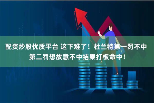 配资炒股优质平台 这下难了！杜兰特第一罚不中 第二罚想故意不中结果打板命中！