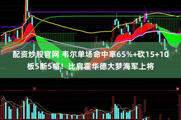 配资炒股官网 韦尔单场命中率65%+砍15+10板5断5帽！比肩霍华德大梦海军上将