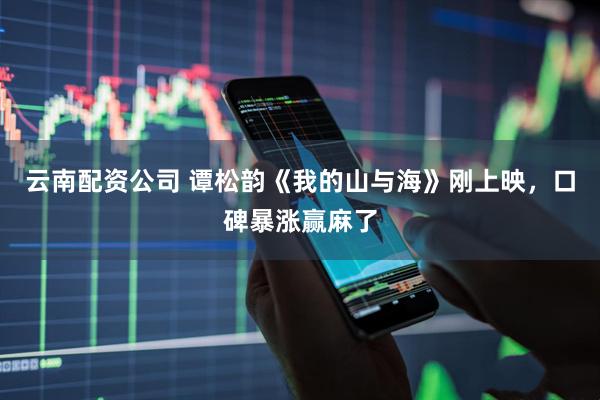 云南配资公司 谭松韵《我的山与海》刚上映，口碑暴涨赢麻了