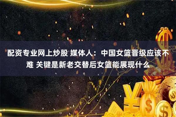 配资专业网上炒股 媒体人：中国女篮晋级应该不难 关键是新老交替后女篮能展现什么
